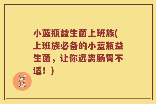 小蓝瓶益生菌上班族(上班族必备的小蓝瓶益生菌，让你远离肠胃不适！)