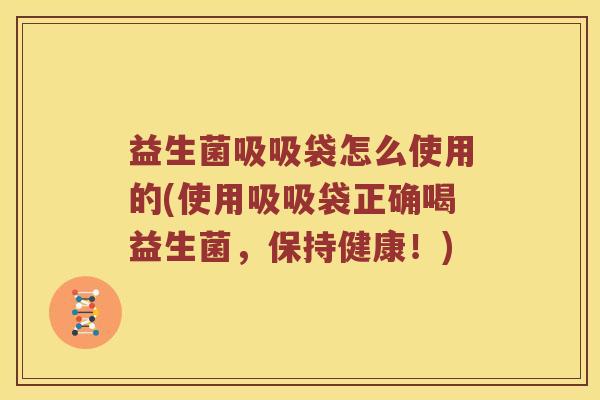 益生菌吸吸袋怎么使用的(使用吸吸袋正确喝益生菌，保持健康！)