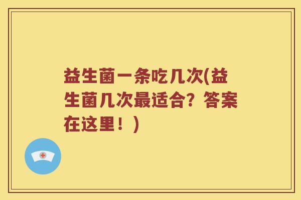 益生菌一条吃几次(益生菌几次适合?答案在这里!) 益生菌一条吃几次(益生菌几次适合?答案在这里!)