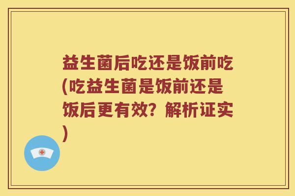 益生菌后吃还是饭前吃(吃益生菌是饭前还是饭后更有效？解析证实)
