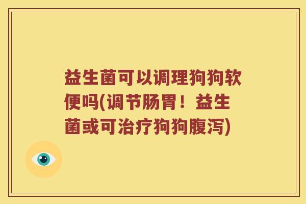 益生菌可以调理狗狗软便吗(调节肠胃!益生菌或可狗狗) 益生菌可以调理狗狗软便吗(调节肠胃!益生菌或可狗狗)