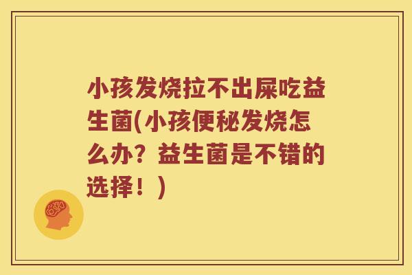 小孩发烧拉不出屎吃益生菌(小孩便秘发烧怎么办？益生菌是不错的选择！)