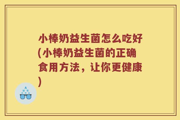 小棒奶益生菌怎么吃好(小棒奶益生菌的正确食用方法，让你更健康)