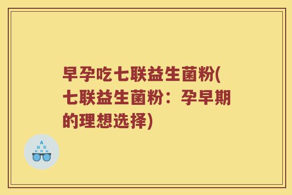 早孕吃七联益生菌粉(七联益生菌粉：孕早期的理想选择)