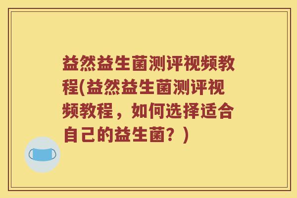 益然益生菌测评视频教程(益然益生菌测评视频教程，如何选择适合自己的益生菌？)
