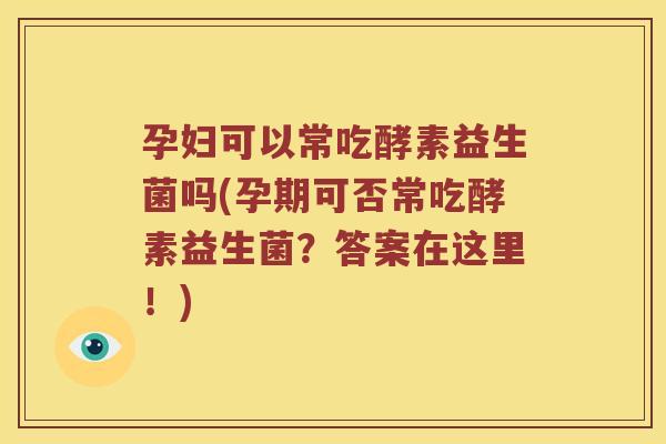 孕妇可以常吃酵素益生菌吗(孕期可否常吃酵素益生菌？答案在这里！)