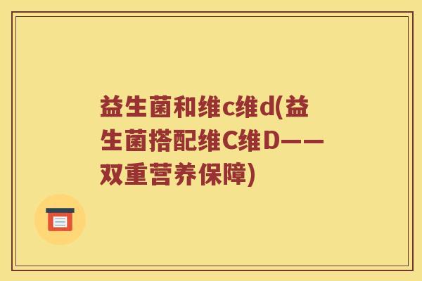 益生菌和维c维d(益生菌搭配维C维D——双重营养保障)