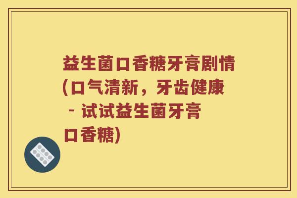 益生菌口香糖牙膏剧情(口气清新，牙齿健康 - 试试益生菌牙膏口香糖)