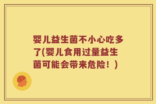 婴儿益生菌不小心吃多了(婴儿食用过量益生菌可能会带来危险！)