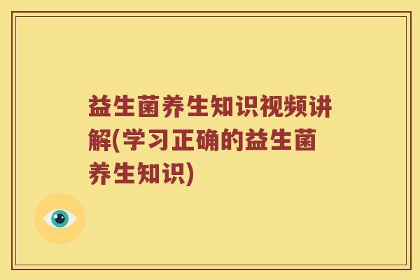 益生菌养生知识视频讲解(学习正确的益生菌养生知识)