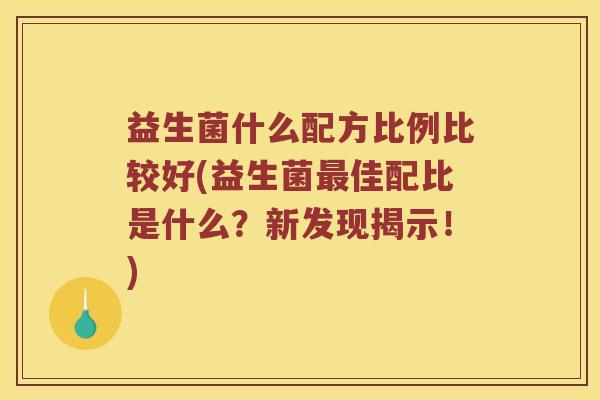 益生菌什么配方比例比较好(益生菌佳配比是什么?新发现揭示!) 益生菌什么配方比例比较好(益生菌佳配比是什么?新发现揭示!)