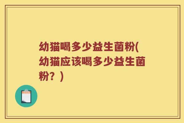 幼猫喝多少益生菌粉(幼猫应该喝多少益生菌粉？)