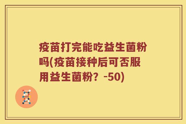 疫苗打完能吃益生菌粉吗(疫苗接种后可否服用益生菌粉？-50)
