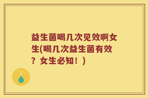 益生菌喝几次见效啊女生(喝几次益生菌有效？女生必知！)