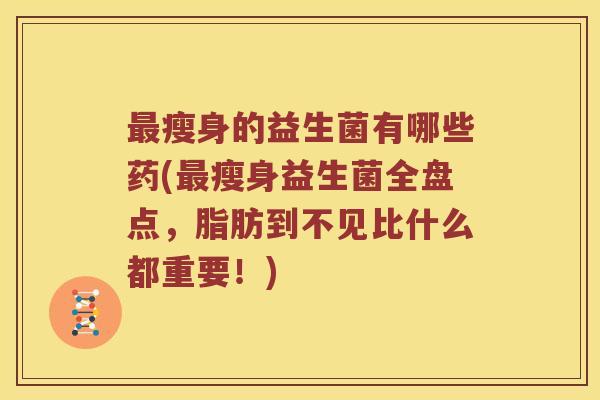 最瘦身的益生菌有哪些药(最瘦身益生菌全盘点，脂肪到不见比什么都重要！)