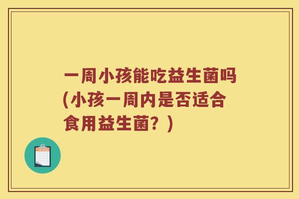 一周小孩能吃益生菌吗(小孩一周内是否适合食用益生菌？)