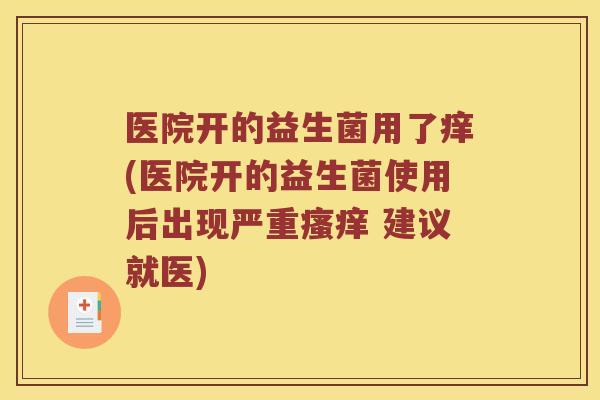 医院开的益生菌用了痒(医院开的益生菌使用后出现严重瘙痒 建议就医)