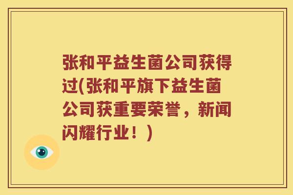 张和平益生菌公司获得过(张和平旗下益生菌公司获重要荣誉,新闻闪耀行业!) 张和平益生菌公司获得过(张和平旗下益生菌公司获重要荣誉,新闻闪耀行业!)