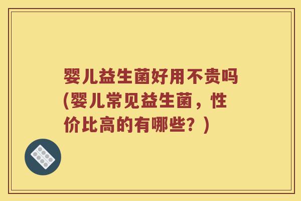 婴儿益生菌好用不贵吗(婴儿常见益生菌，性价比高的有哪些？)