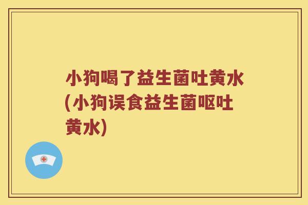 小狗喝了益生菌吐黄水(小狗误食益生菌呕吐黄水)
