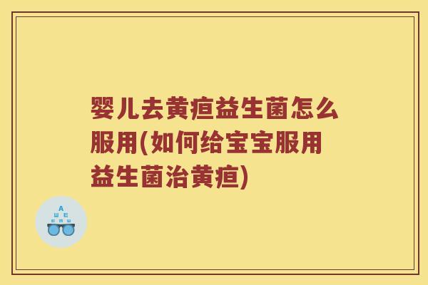 婴儿去黄疸益生菌怎么服用(如何给宝宝服用益生菌治黄疸)