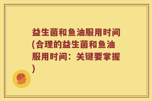 益生菌和鱼油服用时间(合理的益生菌和鱼油服用时间:关键要掌握) 益生菌和鱼油服用时间(合理的益生菌和鱼油服用时间:关键要掌握)