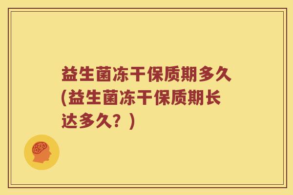 益生菌冻干保质期多久(益生菌冻干保质期长达多久?) 益生菌冻干保质期多久(益生菌冻干保质期长达多久?)