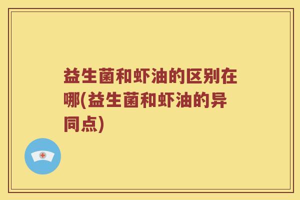 益生菌和虾油的区别在哪(益生菌和虾油的异同点) 益生菌和虾油的区别在哪(益生菌和虾油的异同点)