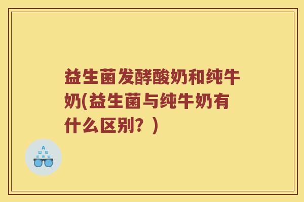 益生菌发酵酸奶和纯牛奶(益生菌与纯牛奶有什么区别？)