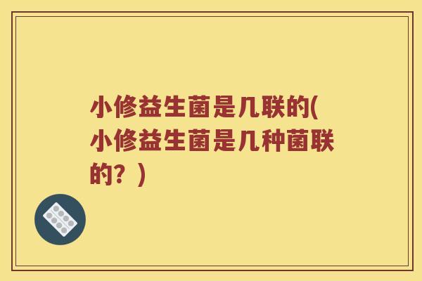 小修益生菌是几联的(小修益生菌是几种菌联的？)