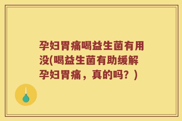 孕妇胃痛喝益生菌有用没(喝益生菌有助缓解孕妇胃痛，真的吗？)