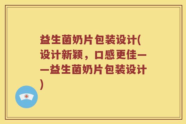 益生菌奶片包装设计(设计新颖，口感更佳——益生菌奶片包装设计)