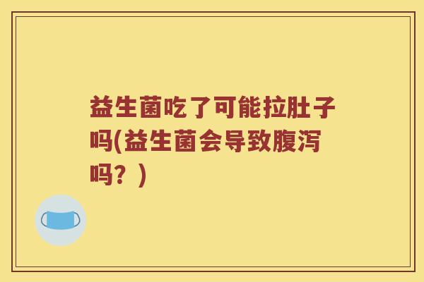 益生菌吃了可能拉肚子吗(益生菌会导致腹泻吗？)