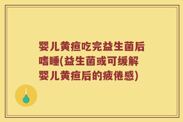婴儿黄疸吃完益生菌后嗜睡(益生菌或可缓解婴儿黄疸后的疲倦感)