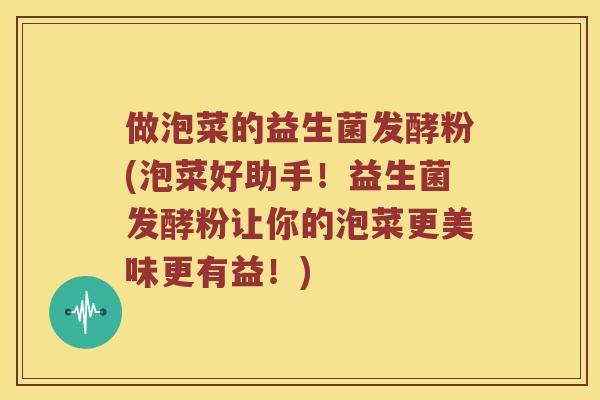 做泡菜的益生菌发酵粉(泡菜好助手！益生菌发酵粉让你的泡菜更美味更有益！)