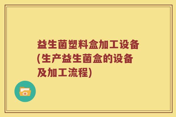 益生菌塑料盒加工设备(生产益生菌盒的设备及加工流程) 益生菌塑料盒加工设备(生产益生菌盒的设备及加工流程)