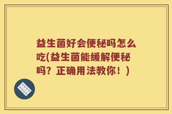 益生菌好会便秘吗怎么吃(益生菌能缓解便秘吗？正确用法教你！)