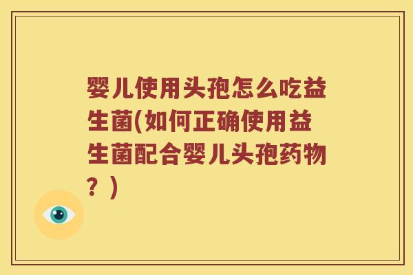 婴儿使用头孢怎么吃益生菌(如何正确使用益生菌配合婴儿头孢药物？)