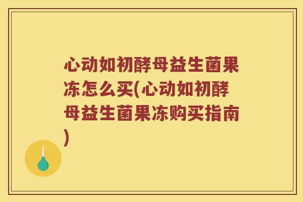 心动如初酵母益生菌果冻怎么买(心动如初酵母益生菌果冻购买指南)
