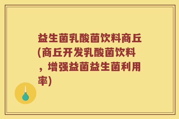 益生菌乳酸菌饮料商丘(商丘开发乳酸菌饮料，增强益菌益生菌利用率)
