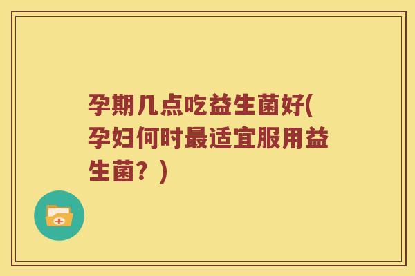 孕期几点吃益生菌好(孕妇何时最适宜服用益生菌？)