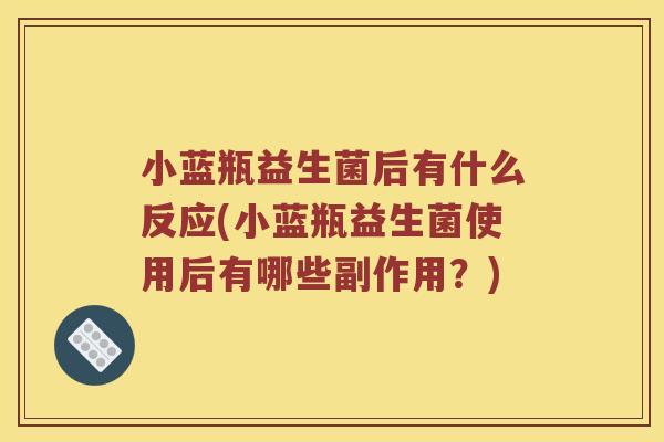 小蓝瓶益生菌后有什么反应(小蓝瓶益生菌使用后有哪些副作用？)