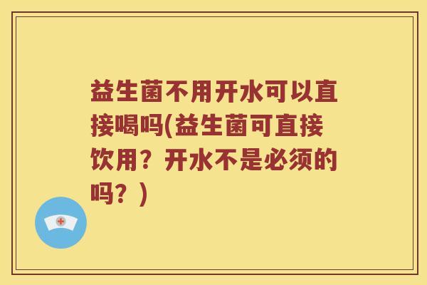 益生菌不用开水可以直接喝吗(益生菌可直接饮用？开水不是必须的吗？)