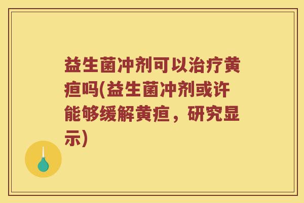 益生菌冲剂可以治疗黄疸吗(益生菌冲剂或许能够缓解黄疸，研究显示)