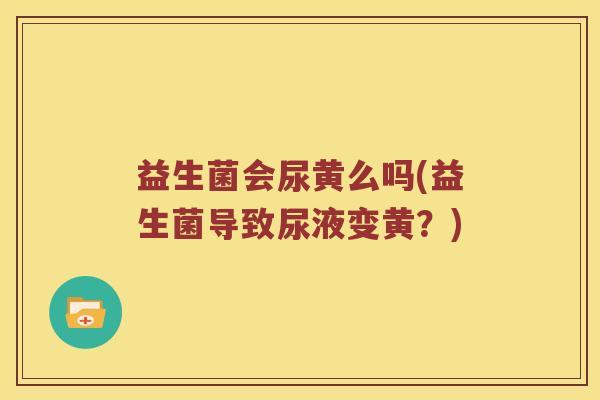 益生菌会尿黄么吗(益生菌导致尿液变黄?) 益生菌会尿黄么吗(益生菌导致尿液变黄?)