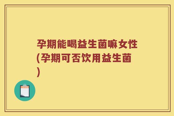 孕期能喝益生菌嘛女性(孕期可否饮用益生菌) 孕期能喝益生菌嘛女性(孕期可否饮用益生菌)