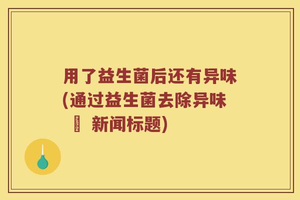用了益生菌后还有异味(通过益生菌去除异味 – 新闻标题)