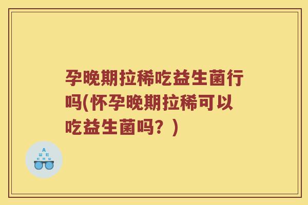 孕晚期拉稀吃益生菌行吗(怀孕晚期拉稀可以吃益生菌吗？)