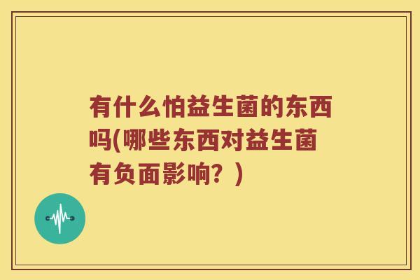 有什么怕益生菌的东西吗(哪些东西对益生菌有负面影响？)