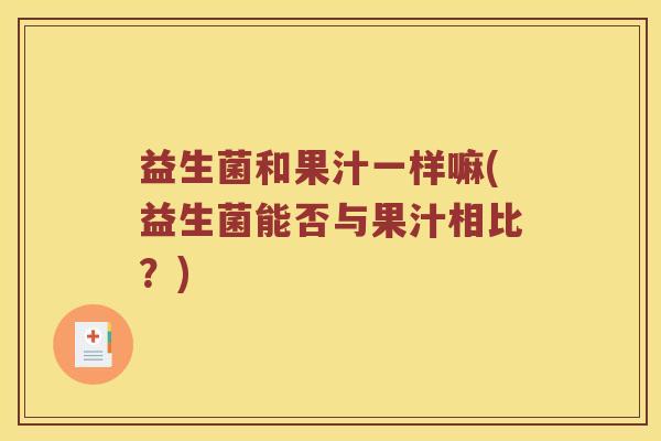 益生菌和果汁一样嘛(益生菌能否与果汁相比？)